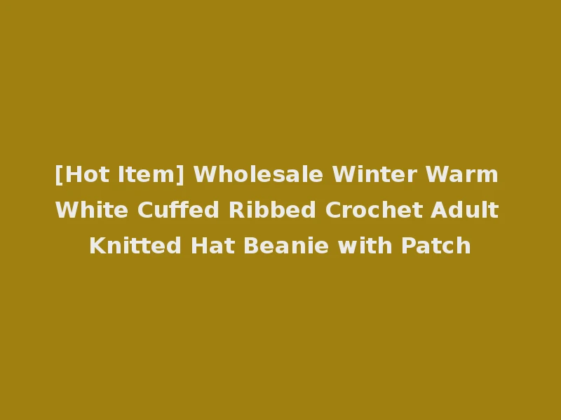 [Hot Item] Wholesale Winter Warm White Cuffed Ribbed Crochet Adult Knitted Hat Beanie with Patch