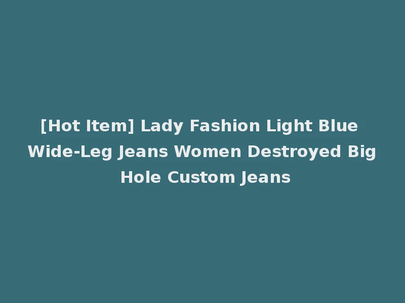 [Hot Item] Lady Fashion Light Blue Wide-Leg Jeans Women Destroyed Big Hole Custom Jeans
