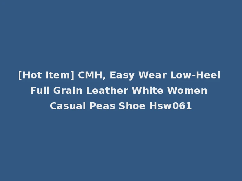 [Hot Item] CMH, Easy Wear Low-Heel Full Grain Leather White Women Casual Peas Shoe Hsw061