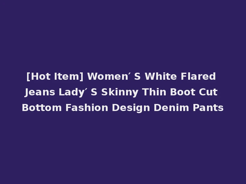 [Hot Item] Women′ S White Flared Jeans Lady′ S Skinny Thin Boot Cut Bottom Fashion Design Denim Pants