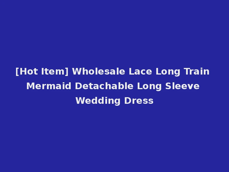 [Hot Item] Wholesale Lace Long Train Mermaid Detachable Long Sleeve Wedding Dress