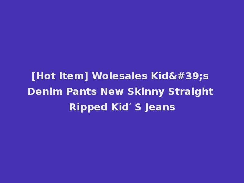 [Hot Item] Wolesales Kid's Denim Pants New Skinny Straight Ripped Kid′ S Jeans