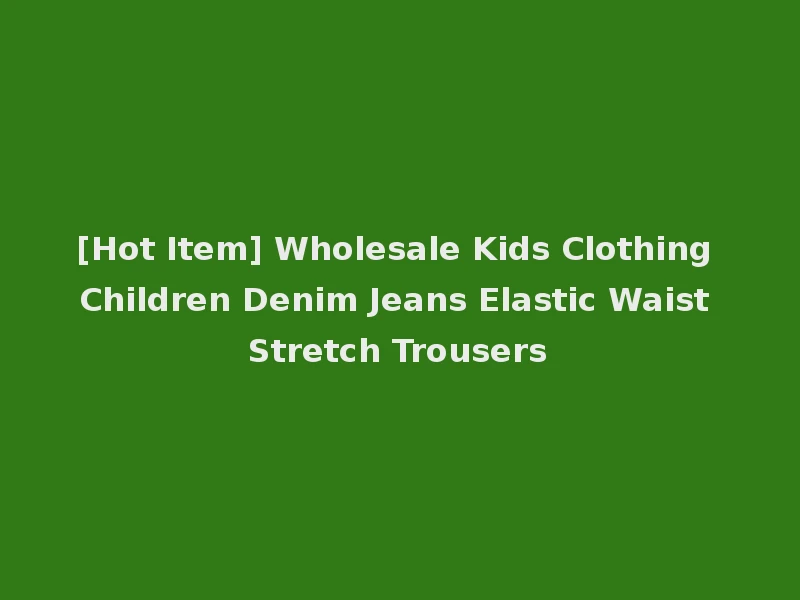 [Hot Item] Wholesale Kids Clothing Children Denim Jeans Elastic Waist Stretch Trousers