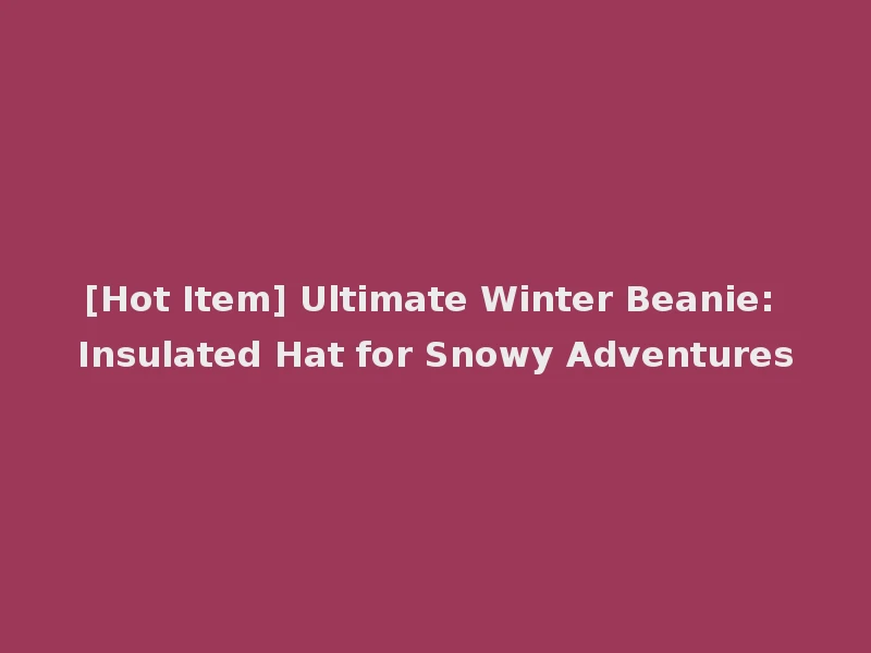 [Hot Item] Ultimate Winter Beanie: Insulated Hat for Snowy Adventures