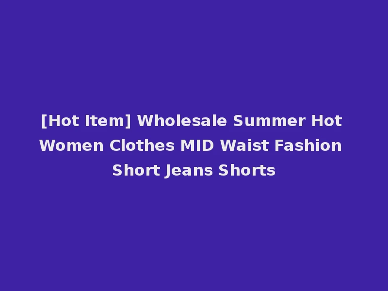 [Hot Item] Wholesale Summer Hot Women Clothes MID Waist Fashion Short Jeans Shorts