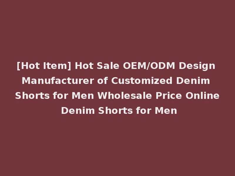 [Hot Item] Hot Sale OEM/ODM Design Manufacturer of Customized Denim Shorts for Men Wholesale Price Online Denim Shorts for Men