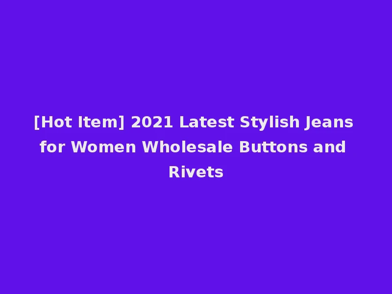 [Hot Item] 2021 Latest Stylish Jeans for Women Wholesale Buttons and Rivets