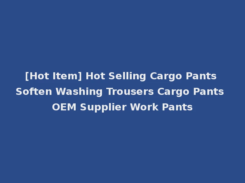 [Hot Item] Hot Selling Cargo Pants Soften Washing Trousers Cargo Pants OEM Supplier Work Pants
