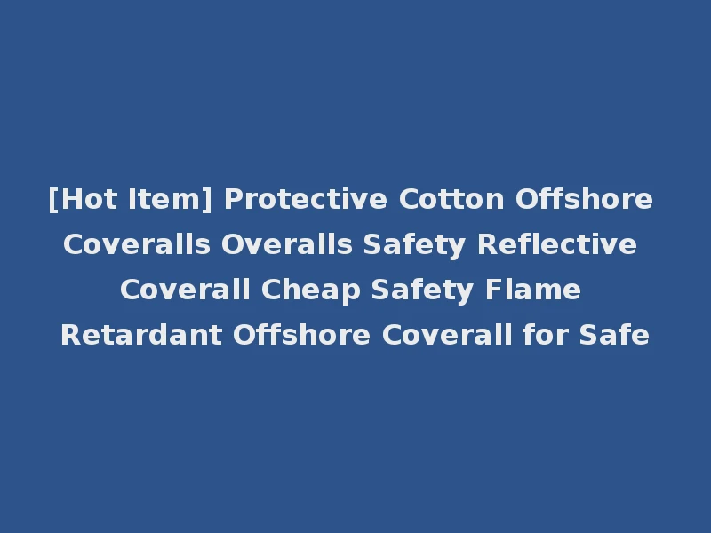 [Hot Item] Protective Cotton Offshore Coveralls Overalls Safety Reflective Coverall Cheap Safety Flame Retardant Offshore Coverall for Safe