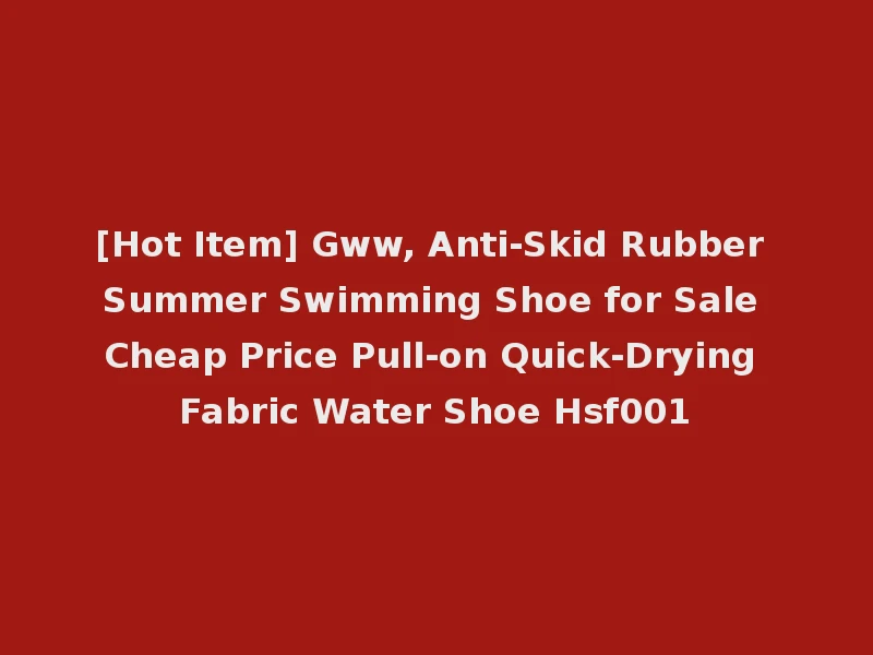 [Hot Item] Gww, Anti-Skid Rubber Summer Swimming Shoe for Sale Cheap Price Pull-on Quick-Drying Fabric Water Shoe Hsf001
