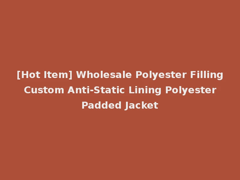 [Hot Item] Wholesale Polyester Filling Custom Anti-Static Lining Polyester Padded Jacket