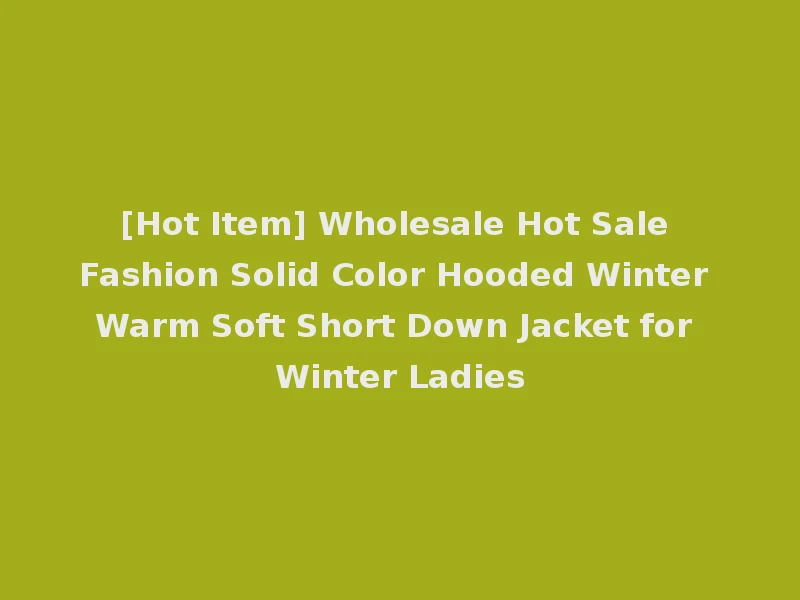 [Hot Item] Wholesale Hot Sale Fashion Solid Color Hooded Winter Warm Soft Short Down Jacket for Winter Ladies