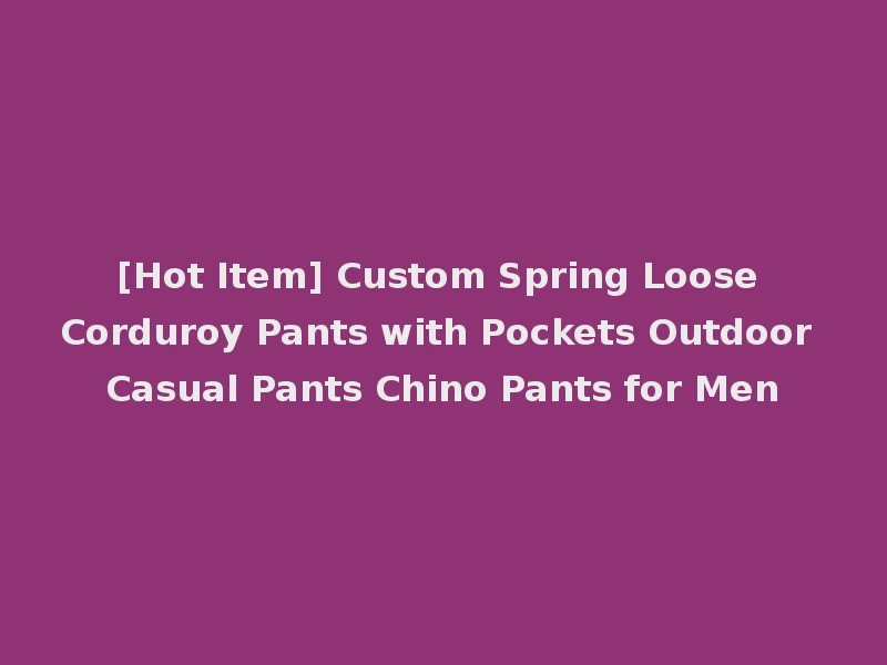 [Hot Item] Custom Spring Loose Corduroy Pants with Pockets Outdoor Casual Pants Chino Pants for Men
