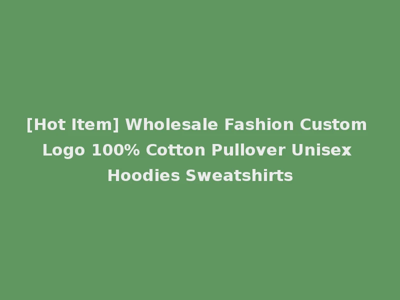 [Hot Item] Wholesale Fashion Custom Logo 100% Cotton Pullover Unisex Hoodies Sweatshirts