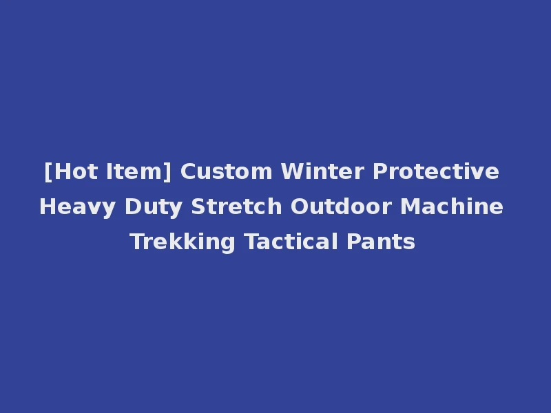 [Hot Item] Custom Winter Protective Heavy Duty Stretch Outdoor Machine Trekking Tactical Pants