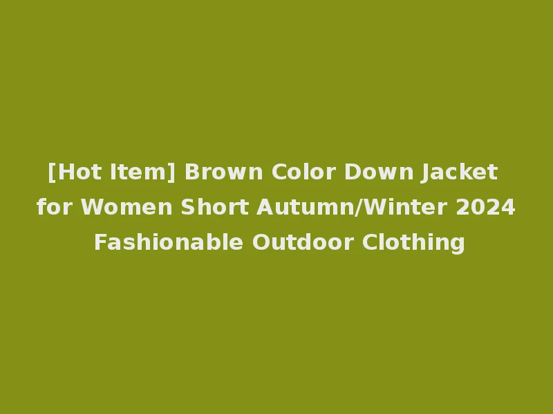 [Hot Item] Brown Color Down Jacket for Women Short Autumn/Winter 2024 Fashionable Outdoor Clothing