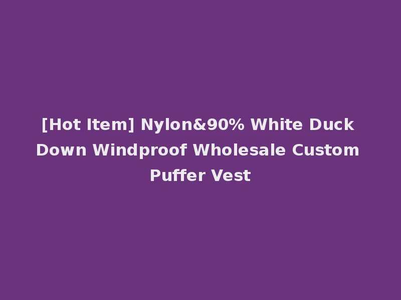 [Hot Item] Nylon&90% White Duck Down Windproof Wholesale Custom Puffer Vest