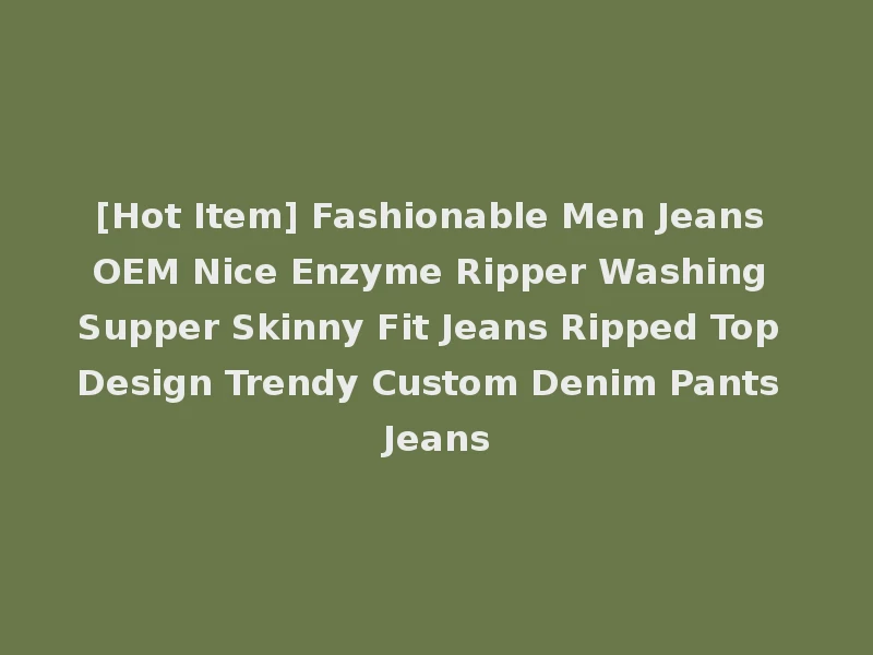 [Hot Item] Fashionable Men Jeans OEM Nice Enzyme Ripper Washing Supper Skinny Fit Jeans Ripped Top Design Trendy Custom Denim Pants Jeans