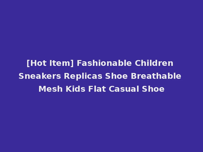 [Hot Item] Fashionable Children Sneakers Replicas Shoe Breathable Mesh Kids Flat Casual Shoe