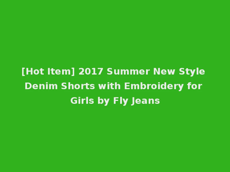 [Hot Item] 2017 Summer New Style Denim Shorts with Embroidery for Girls by Fly Jeans