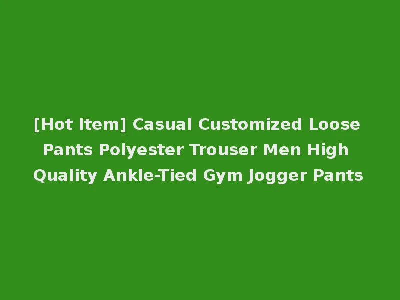 [Hot Item] Casual Customized Loose Pants Polyester Trouser Men High Quality Ankle-Tied Gym Jogger Pants