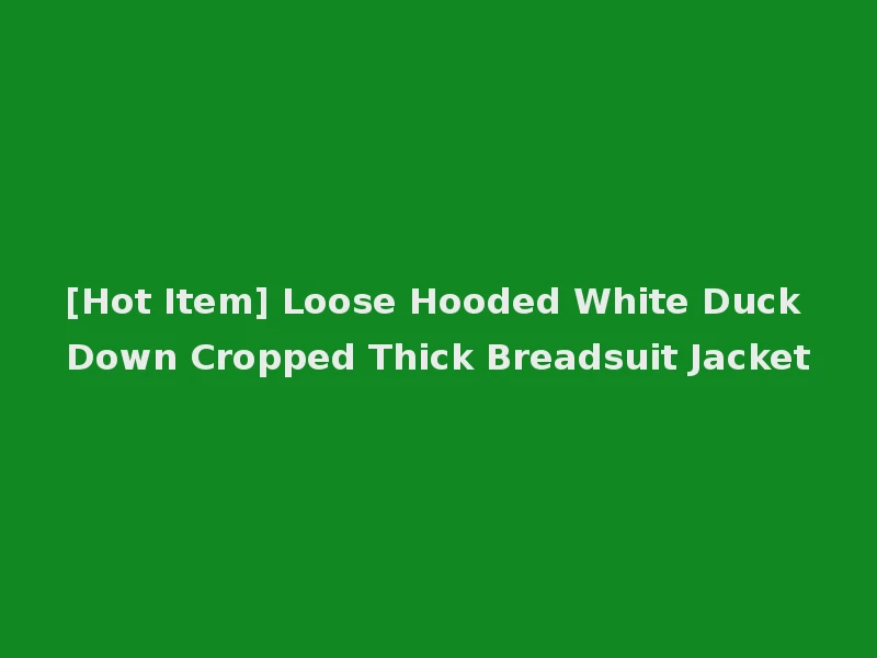 [Hot Item] Loose Hooded White Duck Down Cropped Thick Breadsuit Jacket
