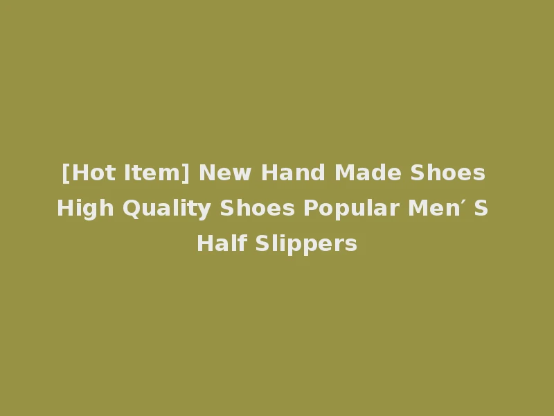 [Hot Item] New Hand Made Shoes High Quality Shoes Popular Men′ S Half Slippers