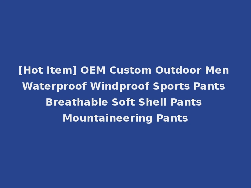 [Hot Item] OEM Custom Outdoor Men Waterproof Windproof Sports Pants Breathable Soft Shell Pants Mountaineering Pants