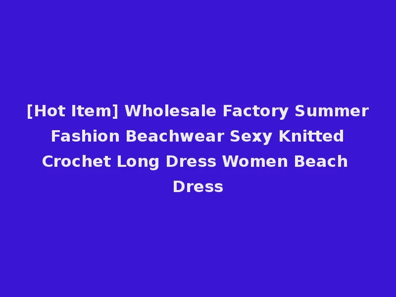 [Hot Item] Wholesale Factory Summer Fashion Beachwear Sexy Knitted Crochet Long Dress Women Beach Dress