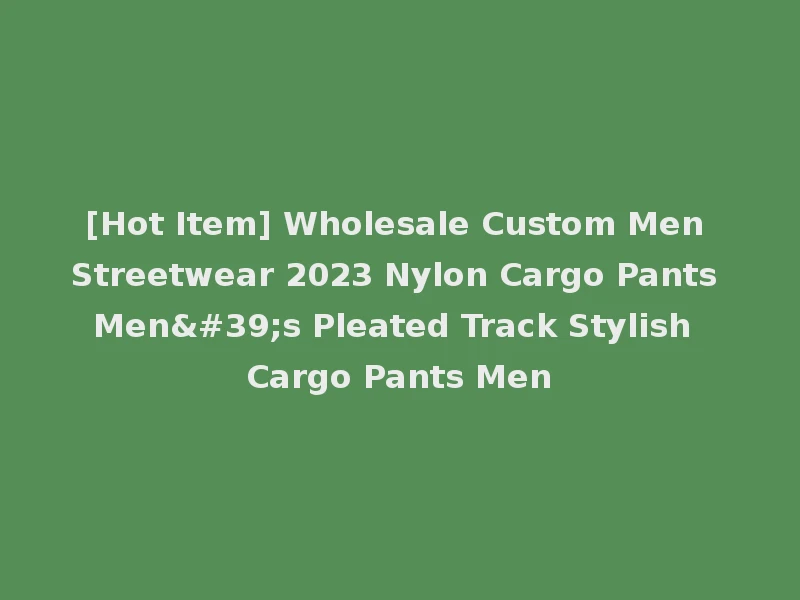 [Hot Item] Wholesale Custom Men Streetwear 2023 Nylon Cargo Pants Men's Pleated Track Stylish Cargo Pants Men