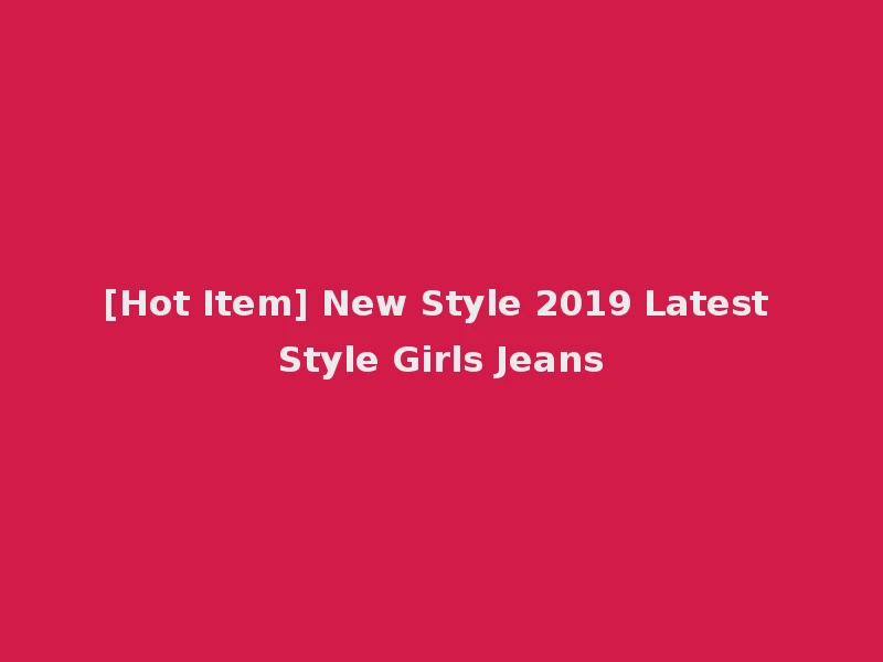 [Hot Item] New Style 2019 Latest Style Girls Jeans