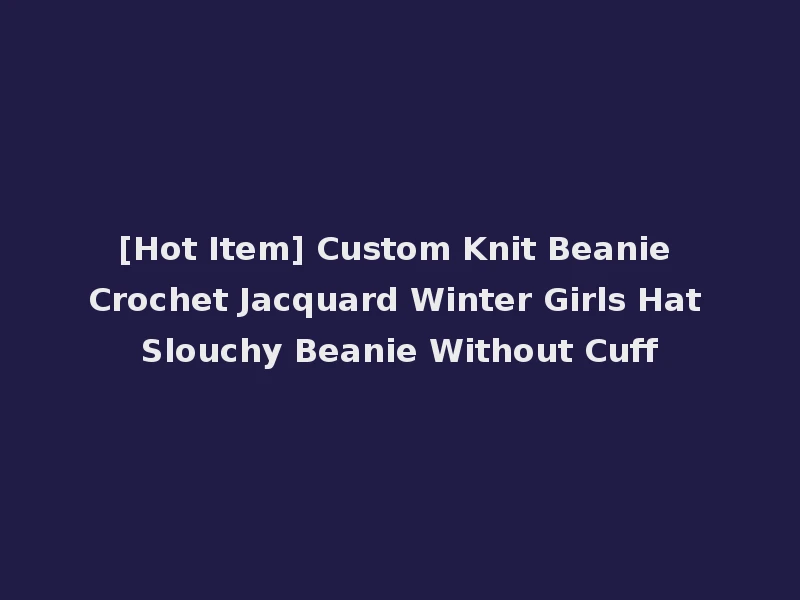 [Hot Item] Custom Knit Beanie Crochet Jacquard Winter Girls Hat Slouchy Beanie Without Cuff