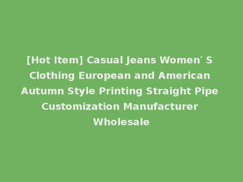 [Hot Item] Casual Jeans Women′ S Clothing European and American Autumn Style Printing Straight Pipe Customization Manufacturer Wholesale