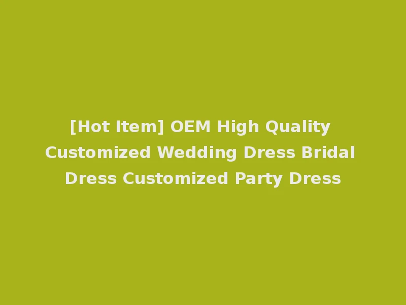 [Hot Item] OEM High Quality Customized Wedding Dress Bridal Dress Customized Party Dress