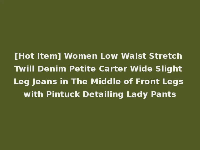 [Hot Item] Women Low Waist Stretch Twill Denim Petite Carter Wide Slight Leg Jeans in The Middle of Front Legs with Pintuck Detailing Lady Pants