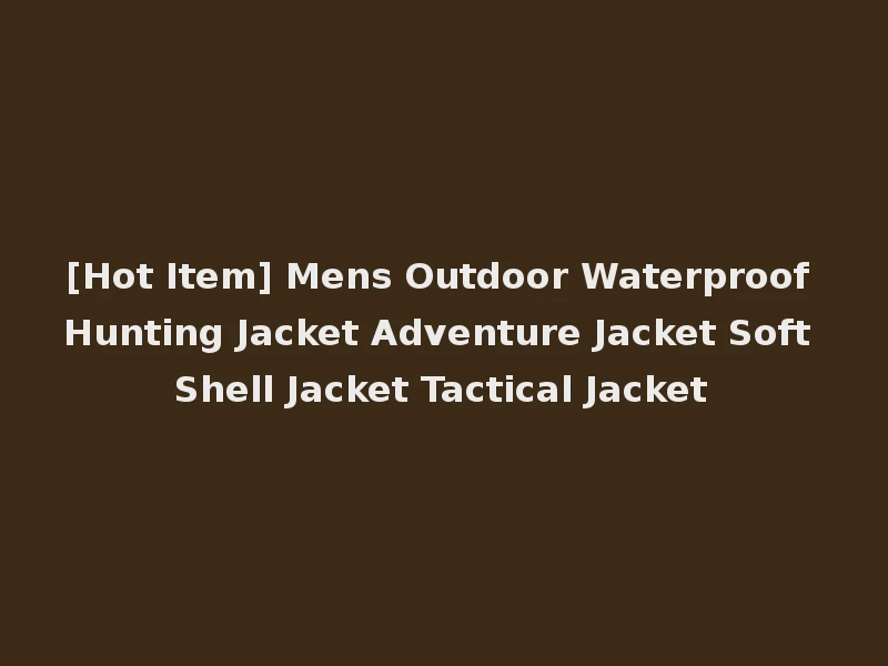 [Hot Item] Mens Outdoor Waterproof Hunting Jacket Adventure Jacket Soft Shell Jacket Tactical Jacket