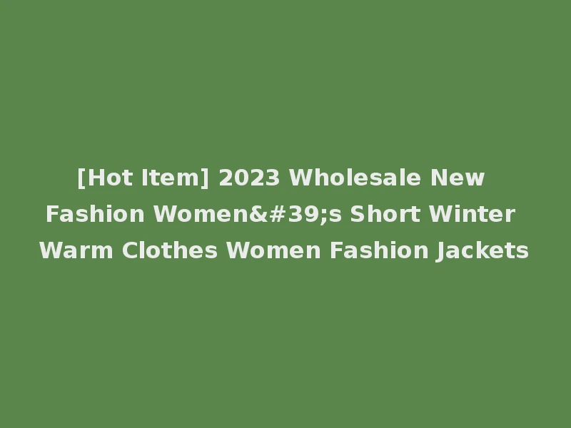 [Hot Item] 2023 Wholesale New Fashion Women's Short Winter Warm Clothes Women Fashion Jackets