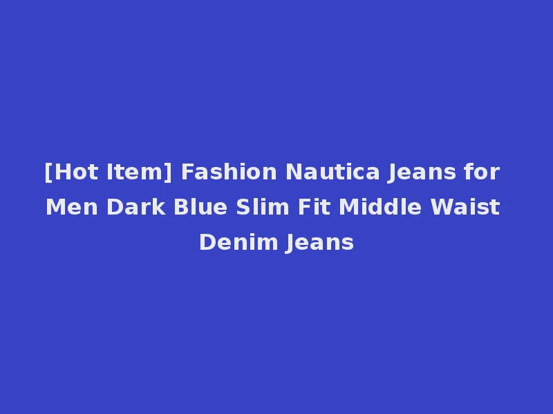 [Hot Item] Fashion Nautica Jeans for Men Dark Blue Slim Fit Middle Waist Denim Jeans