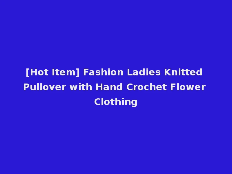 [Hot Item] Fashion Ladies Knitted Pullover with Hand Crochet Flower Clothing