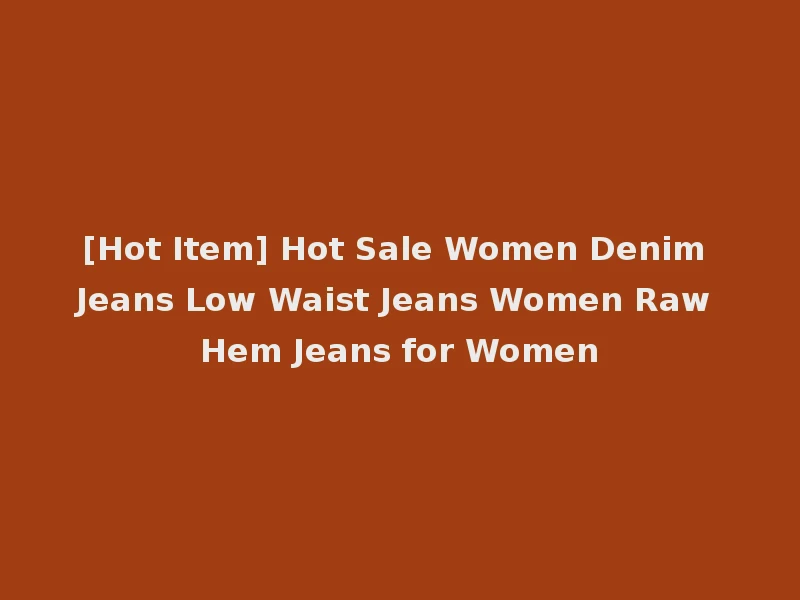 [Hot Item] Hot Sale Women Denim Jeans Low Waist Jeans Women Raw Hem Jeans for Women