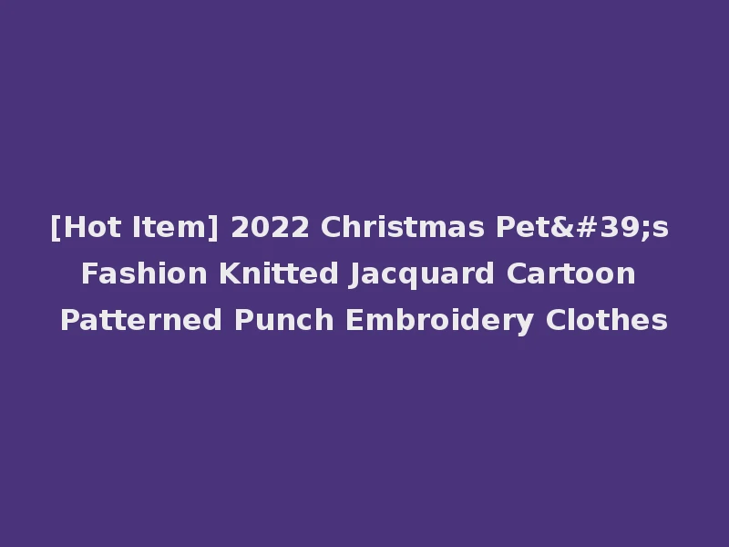 [Hot Item] 2022 Christmas Pet's Fashion Knitted Jacquard Cartoon Patterned Punch Embroidery Clothes