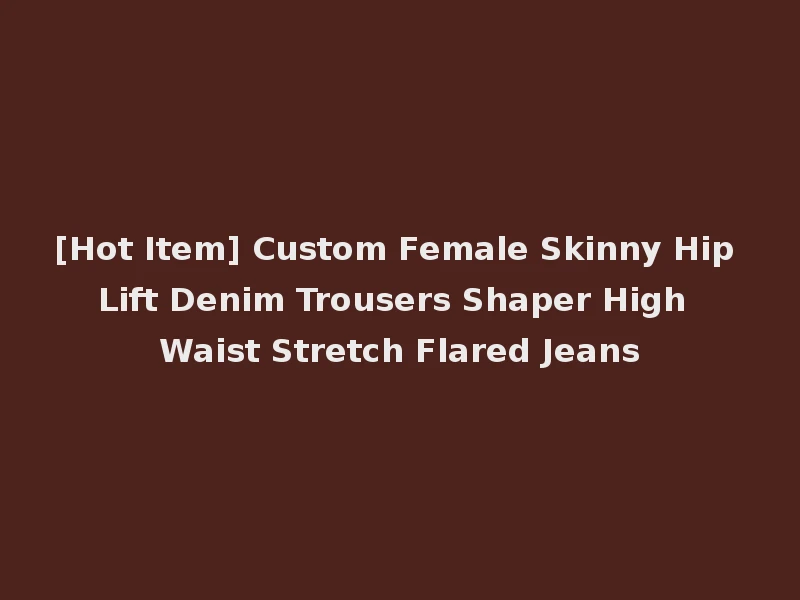 [Hot Item] Custom Female Skinny Hip Lift Denim Trousers Shaper High Waist Stretch Flared Jeans
