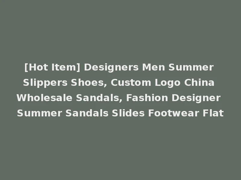 [Hot Item] Designers Men Summer Slippers Shoes, Custom Logo China Wholesale Sandals, Fashion Designer Summer Sandals Slides Footwear Flat