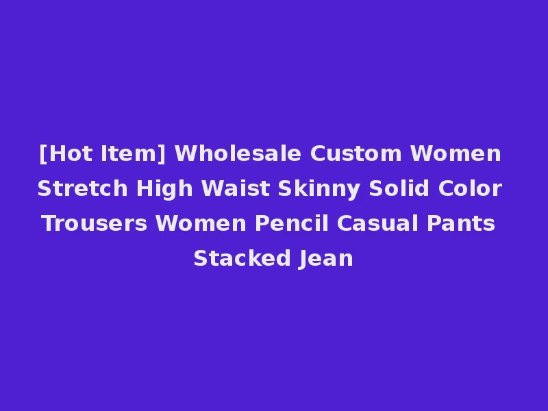 [Hot Item] Wholesale Custom Women Stretch High Waist Skinny Solid Color Trousers Women Pencil Casual Pants Stacked Jean