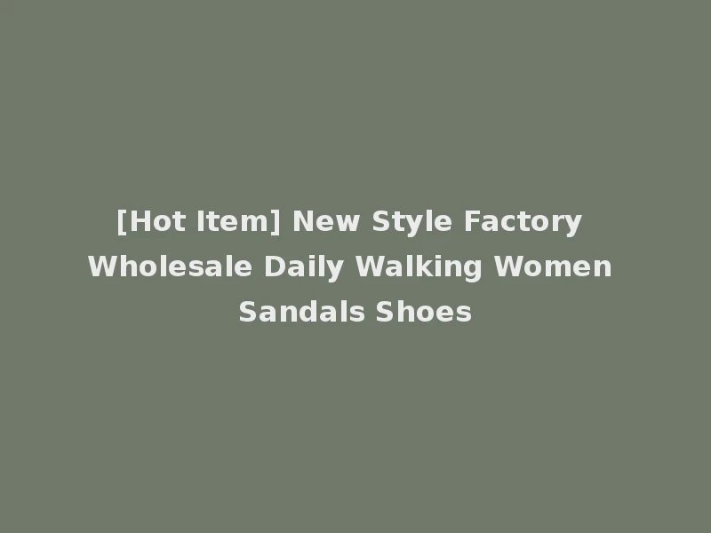 [Hot Item] New Style Factory Wholesale Daily Walking Women Sandals Shoes