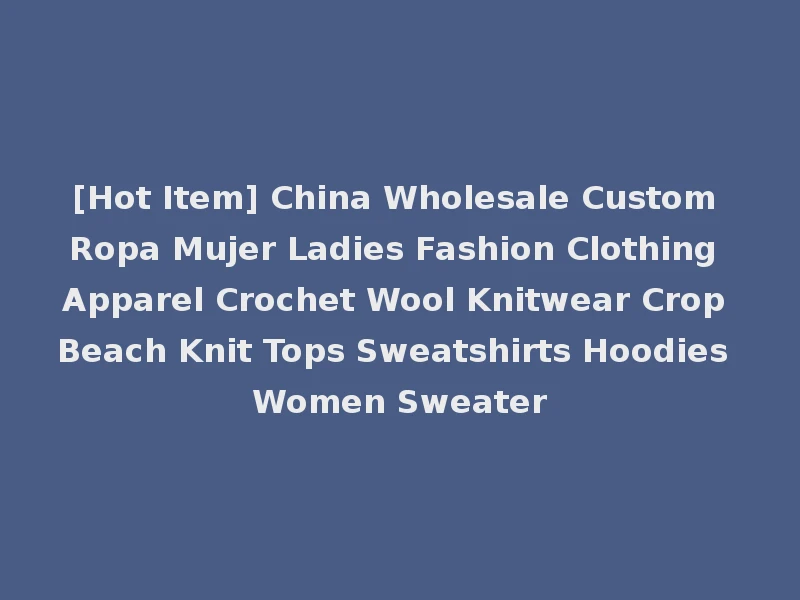 [Hot Item] China Wholesale Custom Ropa Mujer Ladies Fashion Clothing Apparel Crochet Wool Knitwear Crop Beach Knit Tops Sweatshirts Hoodies Women Sweater