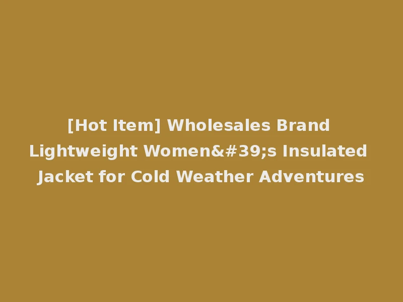 [Hot Item] Wholesales Brand Lightweight Women's Insulated Jacket for Cold Weather Adventures