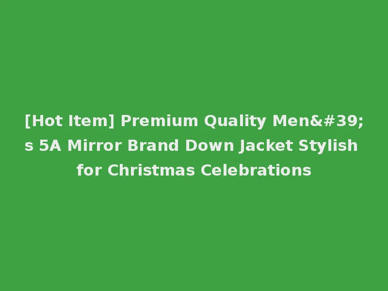 [Hot Item] Premium Quality Men's 5A Mirror Brand Down Jacket Stylish for Christmas Celebrations