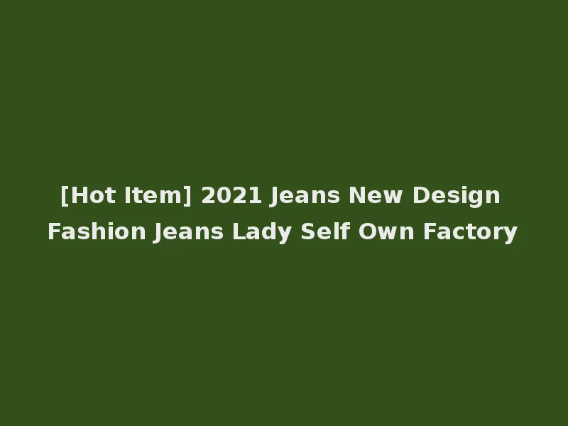 [Hot Item] 2021 Jeans New Design Fashion Jeans Lady Self Own Factory