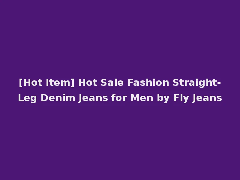 [Hot Item] Hot Sale Fashion Straight-Leg Denim Jeans for Men by Fly Jeans